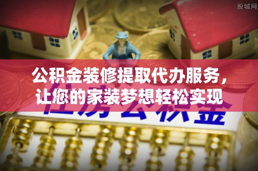 萨尔图公积金装修提取代办服务，让您的家装梦想轻松实现