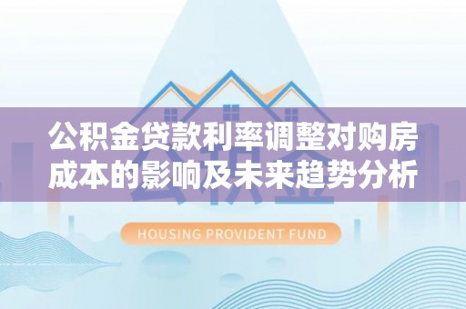 萨尔图公积金贷款利率调整对购房成本的影响及未来趋势分析