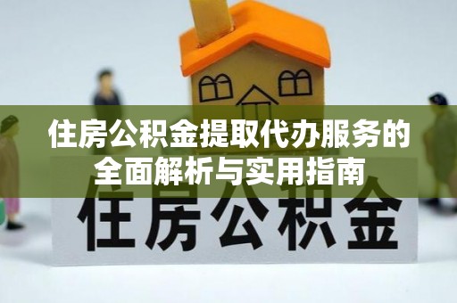 萨尔图住房公积金提取代办服务的全面解析与实用指南