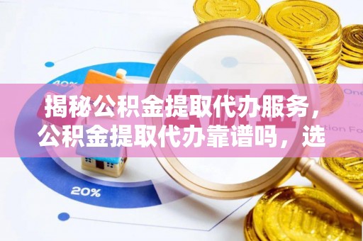 萨尔图揭秘公积金提取代办服务，公积金提取代办靠谱吗，选择需谨慎