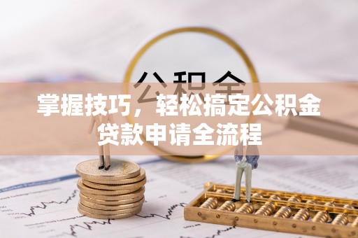 萨尔图掌握技巧，轻松搞定公积金贷款申请全流程