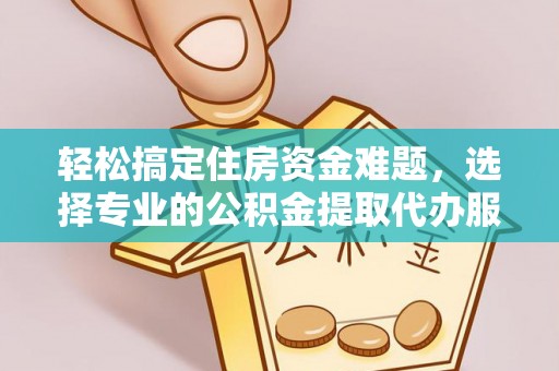 萨尔图轻松搞定住房资金难题，选择专业的公积金提取代办服务