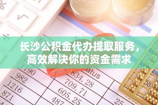 萨尔图长沙公积金代办提取服务，高效解决你的资金需求
