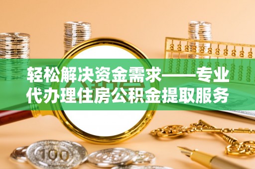 萨尔图轻松解决资金需求——专业代办理住房公积金提取服务