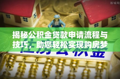 萨尔图揭秘公积金贷款申请流程与技巧，助您轻松实现购房梦