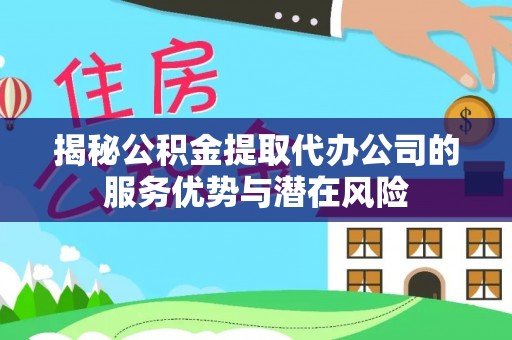 萨尔图揭秘公积金提取代办公司的服务优势与潜在风险