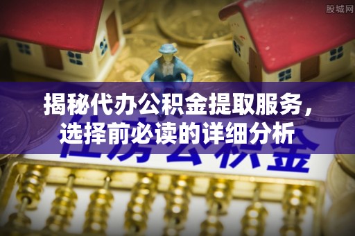 萨尔图揭秘代办公积金提取服务，选择前必读的详细分析