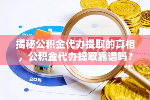 萨尔图揭秘公积金代办提取的真相，公积金代办提取靠谱吗？你需要知道这些关键点