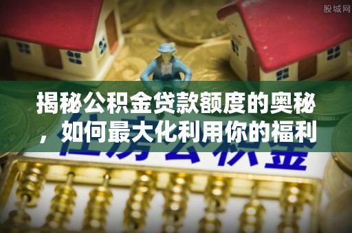 萨尔图揭秘公积金贷款额度的奥秘，如何最大化利用你的福利？