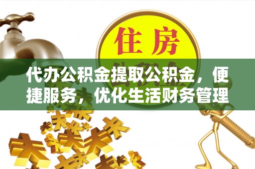 萨尔图代办公积金提取公积金，便捷服务，优化生活财务管理