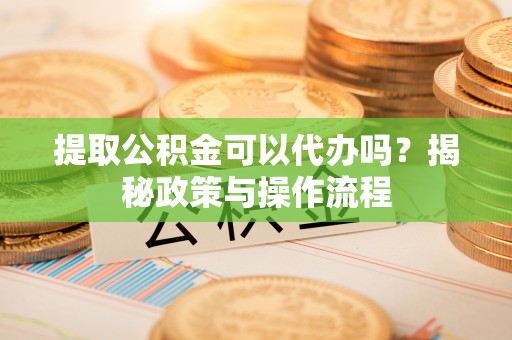 萨尔图提取公积金可以代办吗？揭秘政策与操作流程