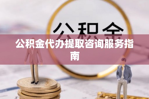 萨尔图公积金代办提取咨询服务指南