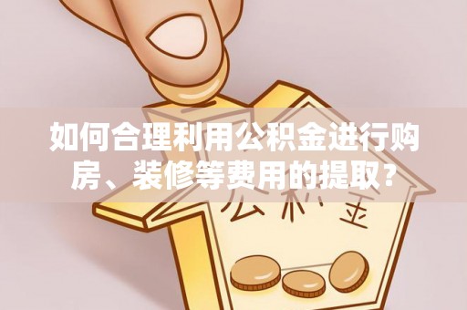 萨尔图如何合理利用公积金进行购房、装修等费用的提取？