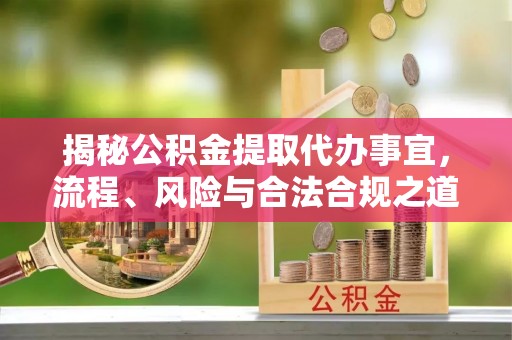 萨尔图揭秘公积金提取代办事宜，流程、风险与合法合规之道