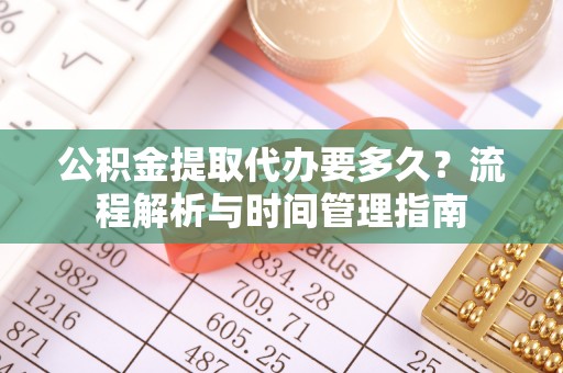 萨尔图公积金提取代办要多久？流程解析与时间管理指南