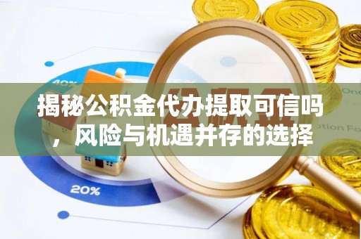 萨尔图揭秘公积金代办提取可信吗，风险与机遇并存的选择