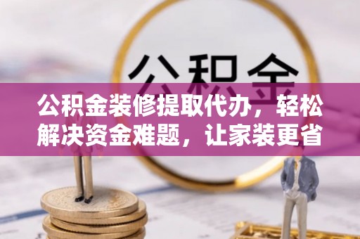 萨尔图公积金装修提取代办，轻松解决资金难题，让家装更省心