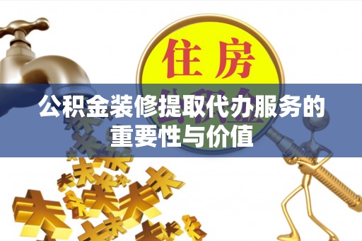 萨尔图公积金装修提取代办服务的重要性与价值