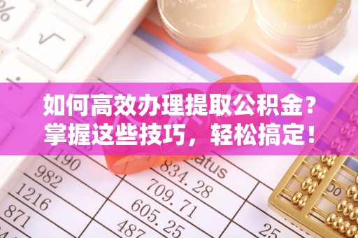 萨尔图如何高效办理提取公积金？掌握这些技巧，轻松搞定！