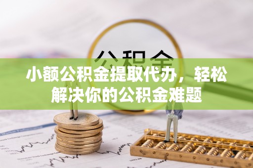 萨尔图小额公积金提取代办，轻松解决你的公积金难题
