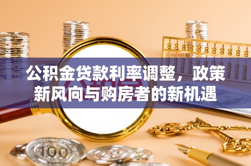 萨尔图公积金贷款利率调整，政策新风向与购房者的新机遇