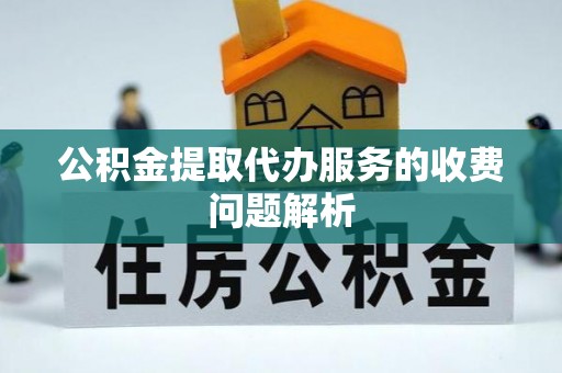 萨尔图公积金提取代办服务的收费问题解析