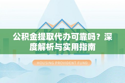 萨尔图公积金提取代办可靠吗？深度解析与实用指南