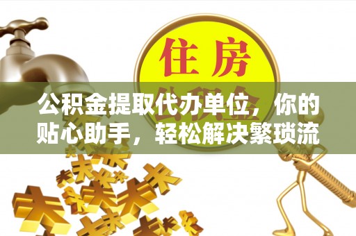 萨尔图公积金提取代办单位，你的贴心助手，轻松解决繁琐流程