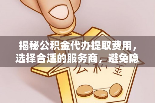 萨尔图揭秘公积金代办提取费用，选择合适的服务商，避免隐性收费