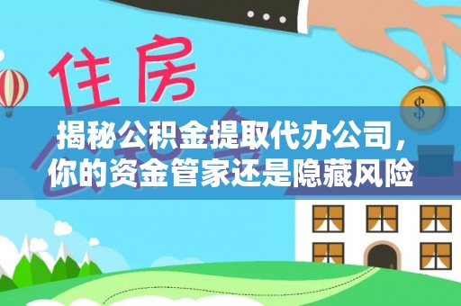 萨尔图揭秘公积金提取代办公司，你的资金管家还是隐藏风险？