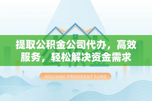 萨尔图提取公积金公司代办，高效服务，轻松解决资金需求