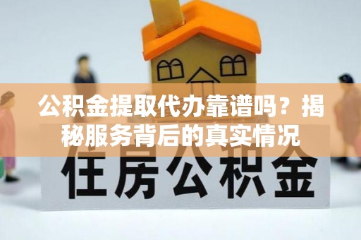 萨尔图公积金提取代办靠谱吗？揭秘服务背后的真实情况