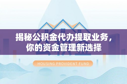 萨尔图揭秘公积金代办提取业务，你的资金管理新选择