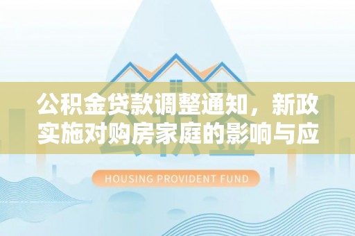 萨尔图公积金贷款调整通知，新政实施对购房家庭的影响与应对策略