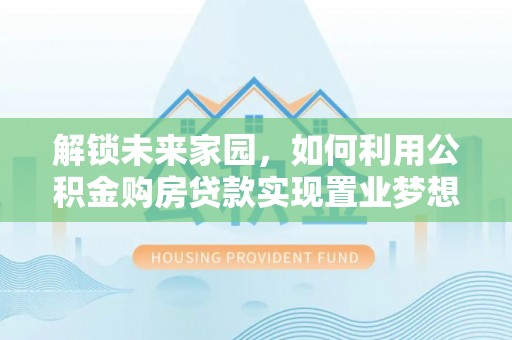 萨尔图解锁未来家园，如何利用公积金购房贷款实现置业梦想