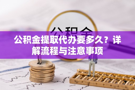 萨尔图公积金提取代办要多久？详解流程与注意事项