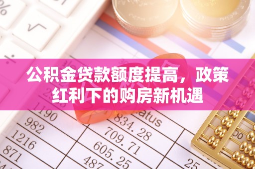萨尔图公积金贷款额度提高，政策红利下的购房新机遇