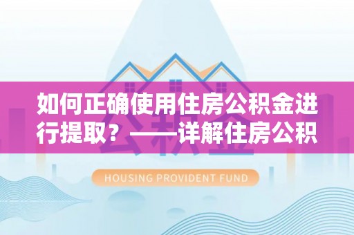 萨尔图如何正确使用住房公积金进行提取？——详解住房公积金代办提取流程与注意事项