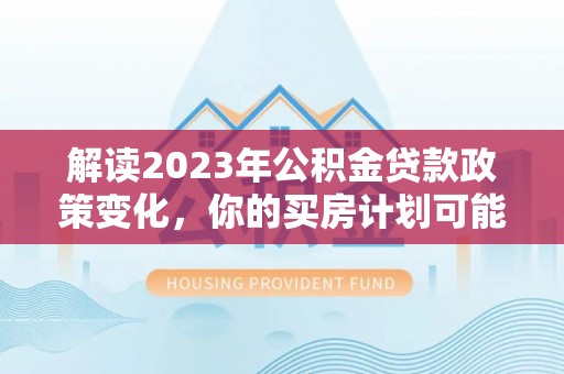 萨尔图解读2023年公积金贷款政策变化，你的买房计划可能需要重新规划