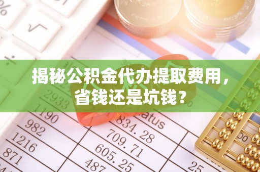 萨尔图揭秘公积金代办提取费用，省钱还是坑钱？