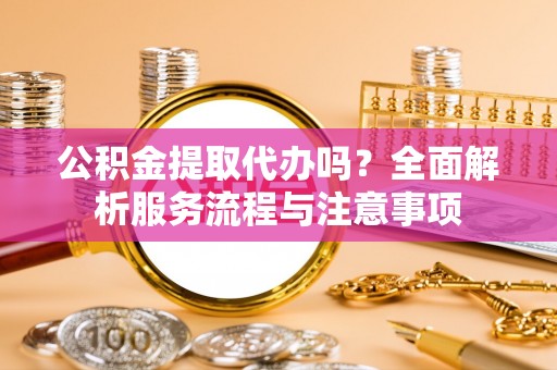 萨尔图公积金提取代办吗？全面解析服务流程与注意事项