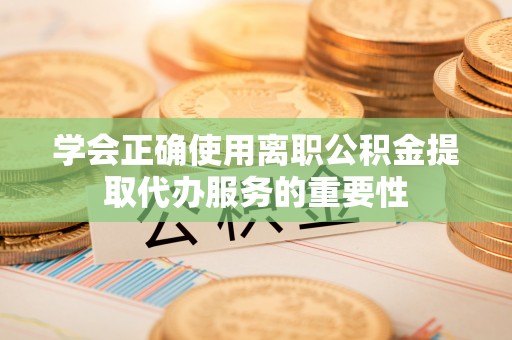 萨尔图学会正确使用离职公积金提取代办服务的重要性
