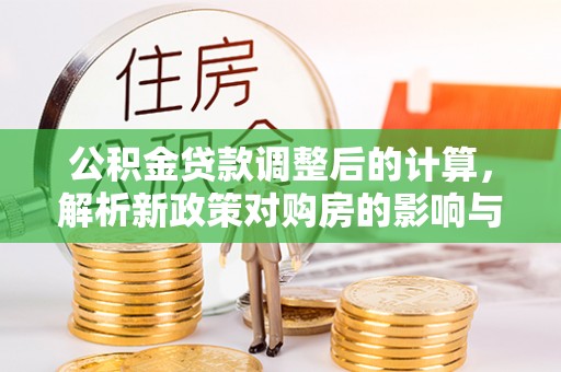 萨尔图公积金贷款调整后的计算，解析新政策对购房的影响与应对策略
