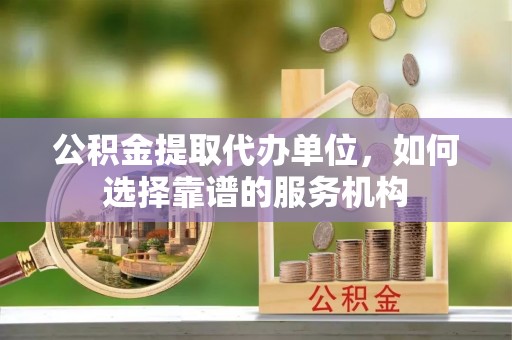 萨尔图公积金提取代办单位，如何选择靠谱的服务机构