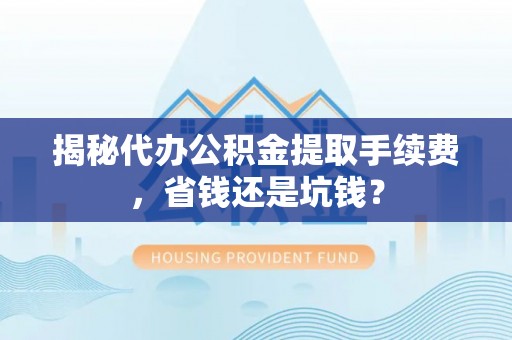 萨尔图揭秘代办公积金提取手续费，省钱还是坑钱？