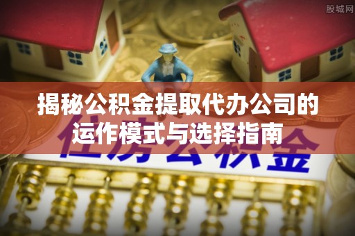 萨尔图揭秘公积金提取代办公司的运作模式与选择指南