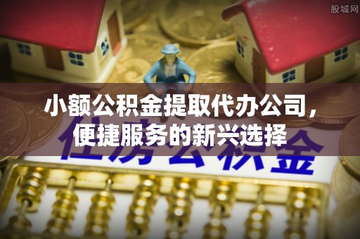 萨尔图小额公积金提取代办公司，便捷服务的新兴选择