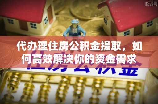 萨尔图代办理住房公积金提取，如何高效解决你的资金需求