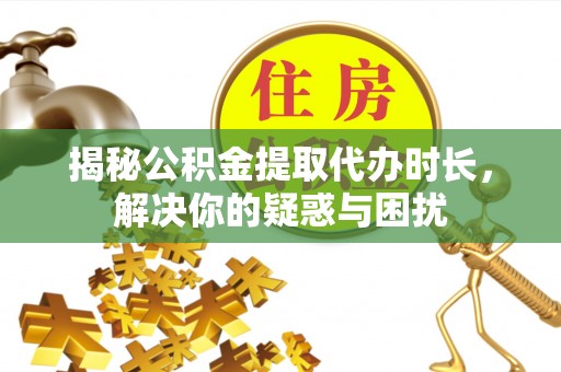 萨尔图揭秘公积金提取代办时长，解决你的疑惑与困扰