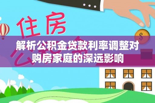 萨尔图解析公积金贷款利率调整对购房家庭的深远影响